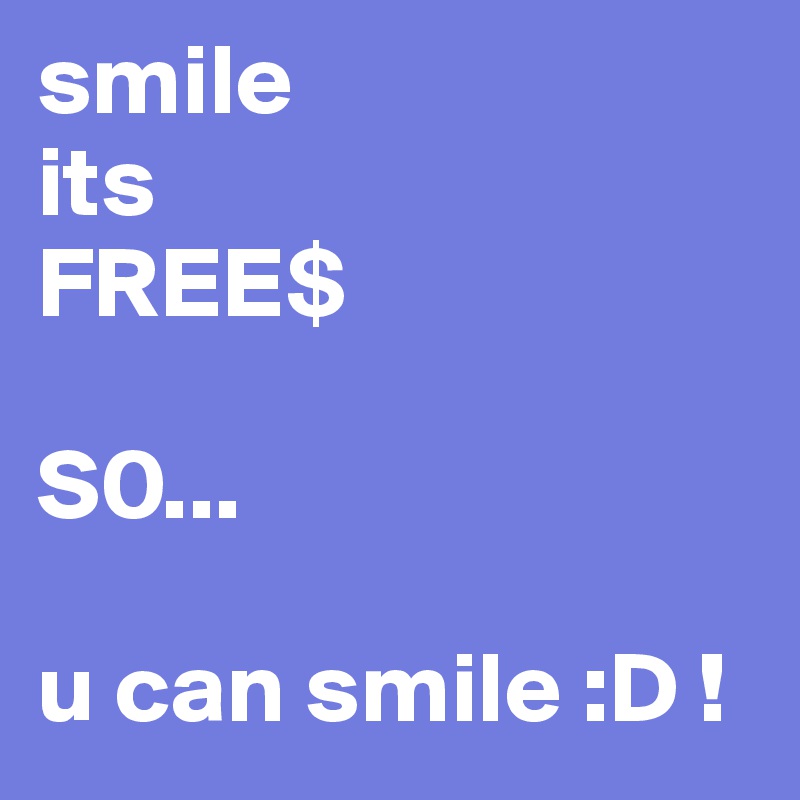 smile 
its
FREE$

S0...

u can smile :D ! 