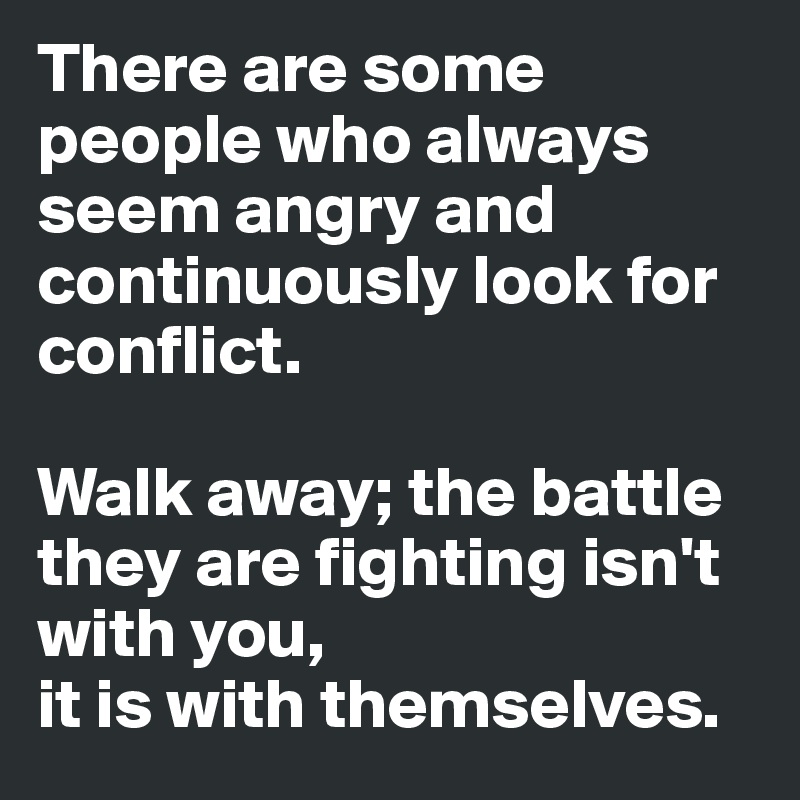There are some people who always seem angry and continuously look for conflict. 

Walk away; the battle they are fighting isn't with you, 
it is with themselves. 