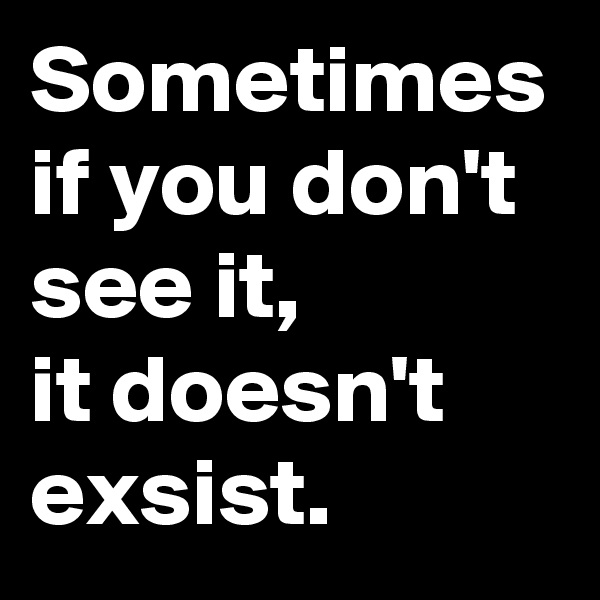 Sometimes if you don't see it, 
it doesn't exsist.
