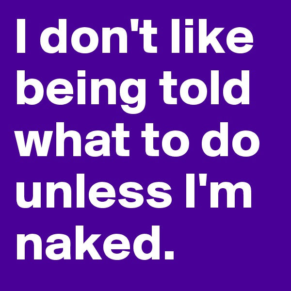 I don't like being told what to do unless I'm naked. 