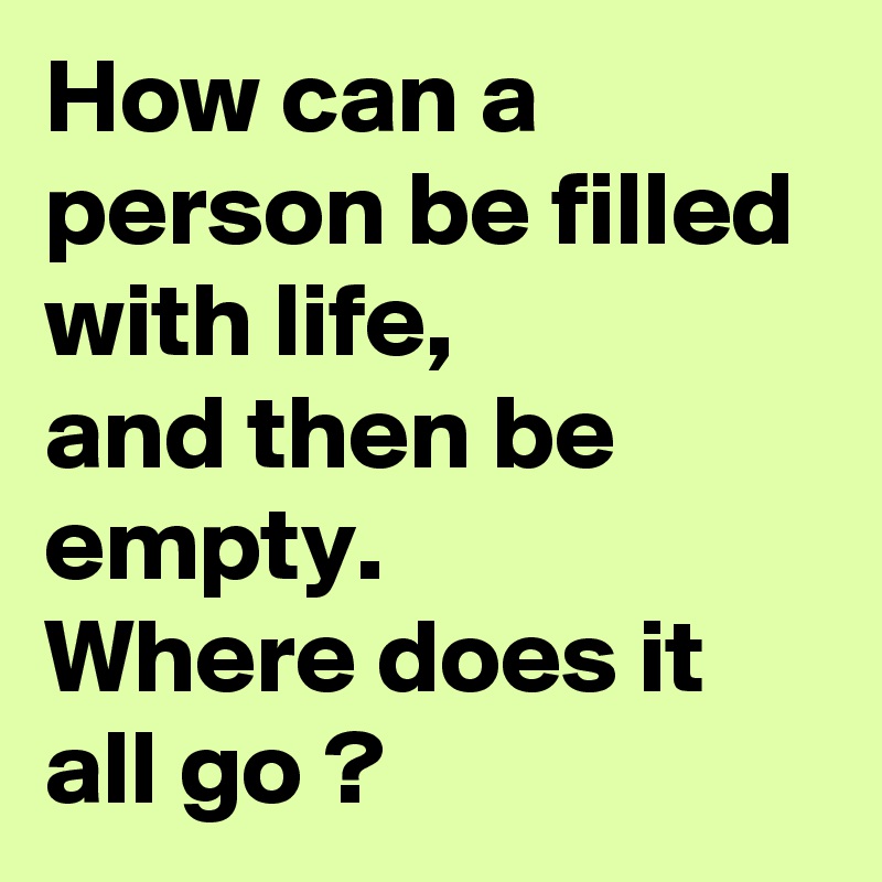 How can a person be filled with life,
and then be 
empty.
Where does it all go ?