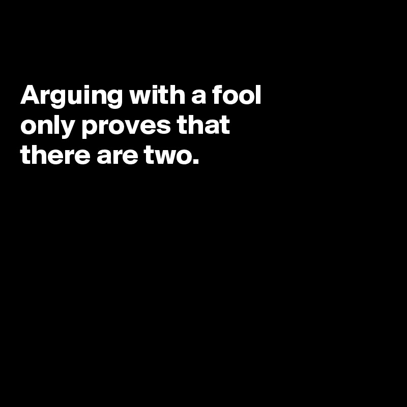 

Arguing with a fool
only proves that 
there are two.






