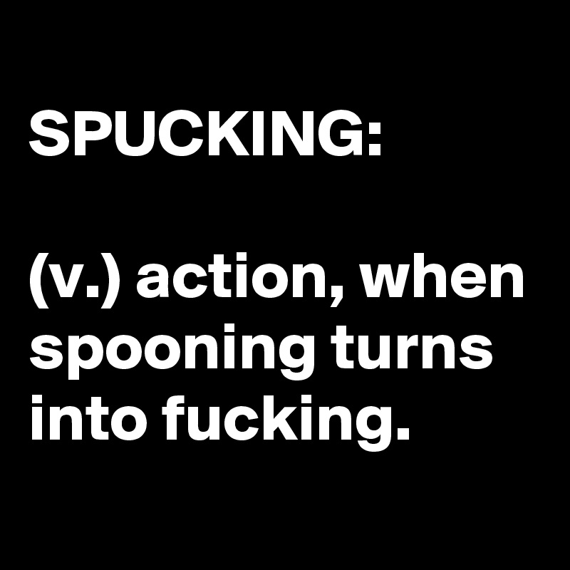 
SPUCKING:

(v.) action, when spooning turns into fucking.
