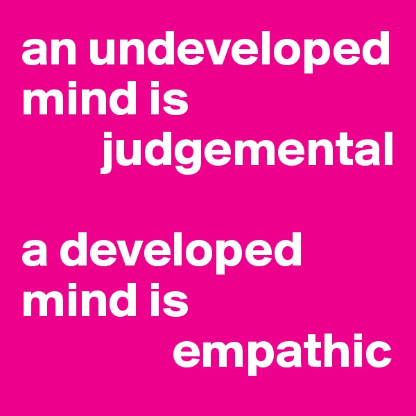 an undeveloped mind is 
        judgemental 

a developed mind is 
               empathic