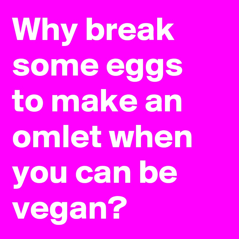 Why break some eggs to make an omlet when you can be vegan?