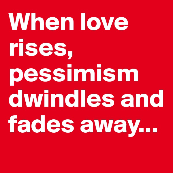When love rises, pessimism dwindles and fades away...