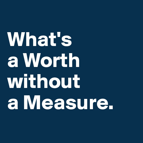 
What's 
a Worth without 
a Measure. 
