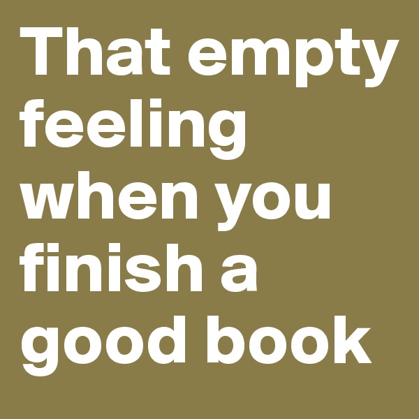 That empty feeling when you finish a good book
