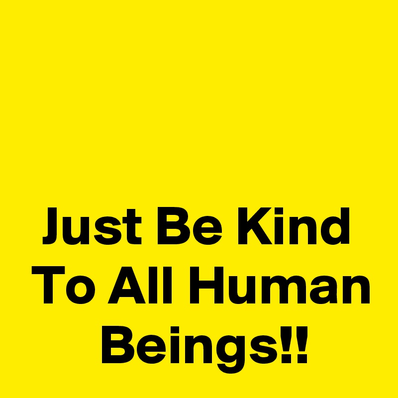 


  Just Be Kind   To All Human        Beings!!
