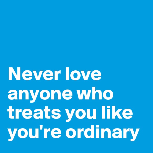 


Never love anyone who treats you like you're ordinary