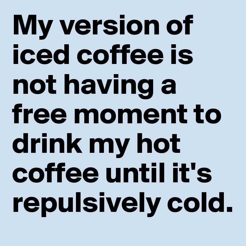 My version of iced coffee is not having a free moment to drink my hot coffee until it's repulsively cold.