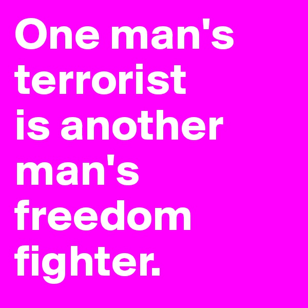 One man's terrorist 
is another man's freedom fighter.