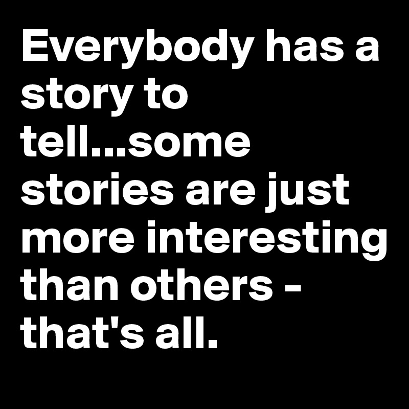 Everybody has a story to tell...some stories are just more interesting than others - that's all.
