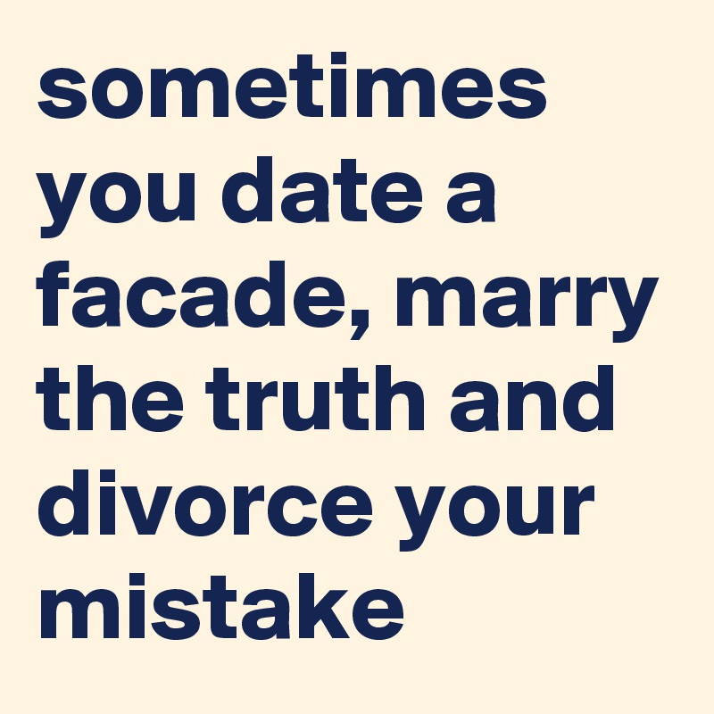sometimes you date a facade, marry the truth and divorce your mistake
