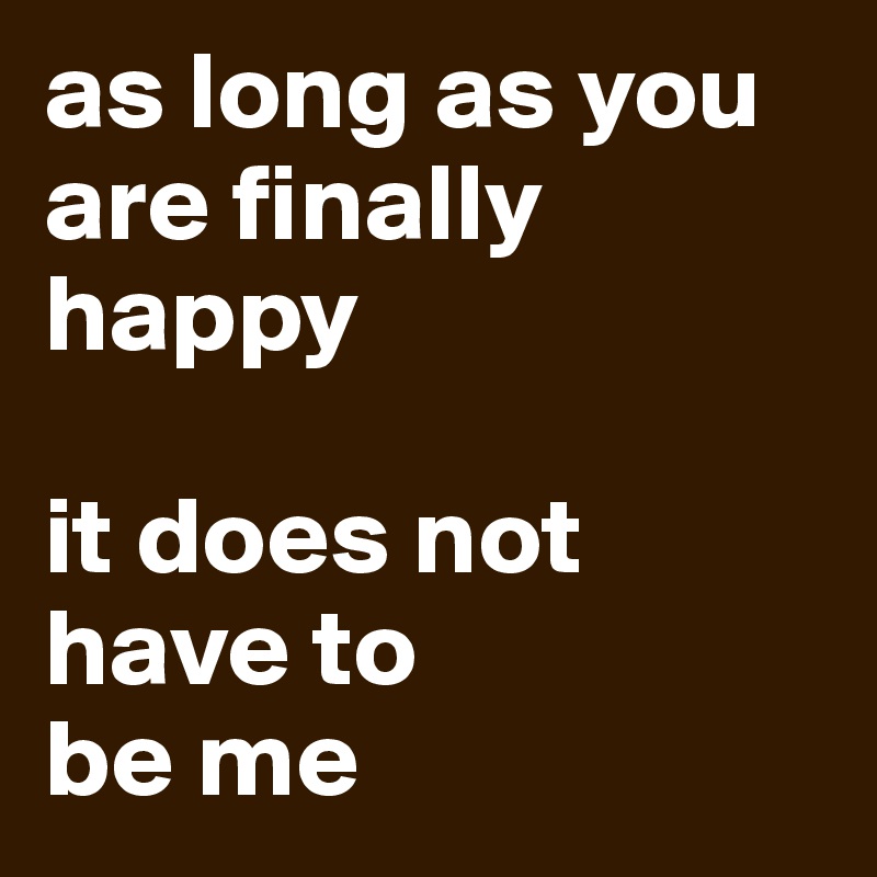 as long as you are finally 
happy

it does not have to 
be me