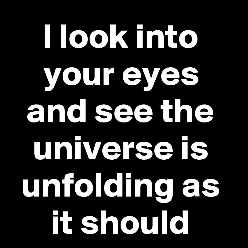 I look into your eyes and see the universe is unfolding as it should