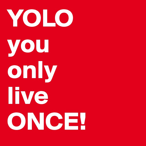 YOLO
you
only
live
ONCE!
