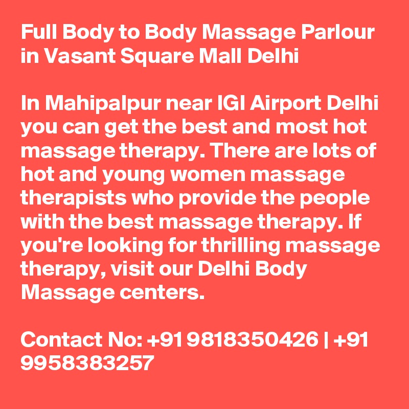 Full Body to Body Massage Parlour in Vasant Square Mall Delhi

In Mahipalpur near IGI Airport Delhi you can get the best and most hot massage therapy. There are lots of hot and young women massage therapists who provide the people with the best massage therapy. If you're looking for thrilling massage therapy, visit our Delhi Body Massage centers.

Contact No: +91 9818350426 | +91 9958383257