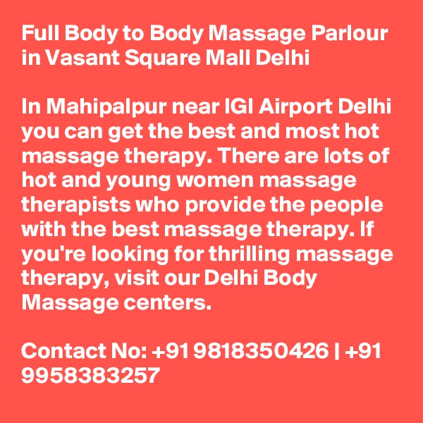 Full Body to Body Massage Parlour in Vasant Square Mall Delhi

In Mahipalpur near IGI Airport Delhi you can get the best and most hot massage therapy. There are lots of hot and young women massage therapists who provide the people with the best massage therapy. If you're looking for thrilling massage therapy, visit our Delhi Body Massage centers.

Contact No: +91 9818350426 | +91 9958383257