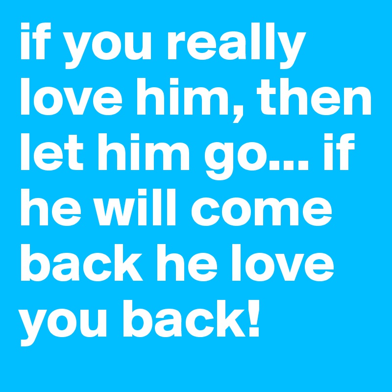 if you really love him, then let him go... if he will come back he love you back!