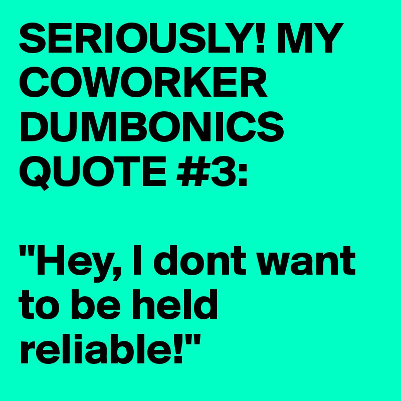 SERIOUSLY! MY COWORKER DUMBONICS QUOTE #3:

"Hey, I dont want to be held reliable!"