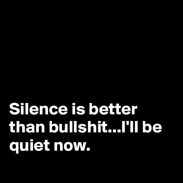 




Silence is better than bullshit...I'll be quiet now.
