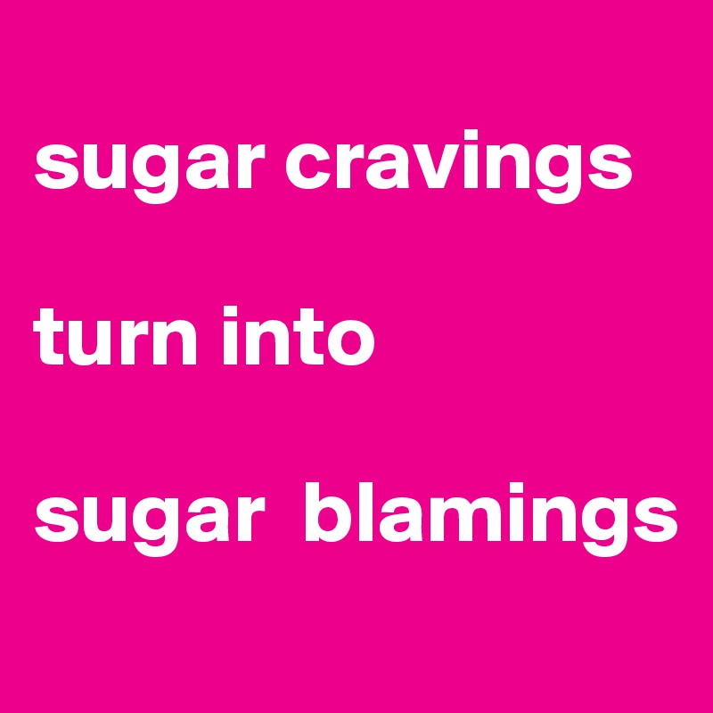 
sugar cravings

turn into

sugar  blamings
