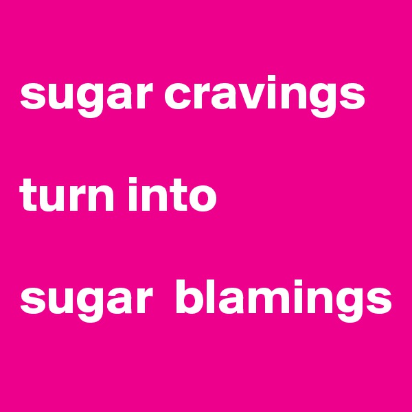 
sugar cravings

turn into

sugar  blamings
