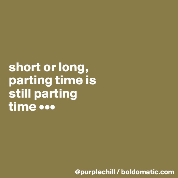 



short or long, 
parting time is 
still parting 
time •••



