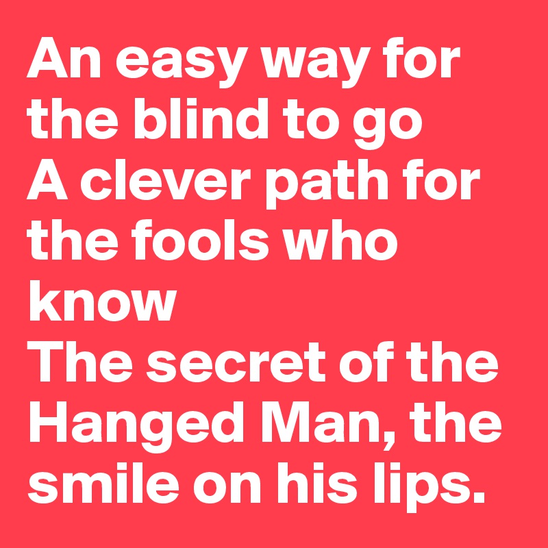 An easy way for the blind to go
A clever path for the fools who know
The secret of the Hanged Man, the smile on his lips. 