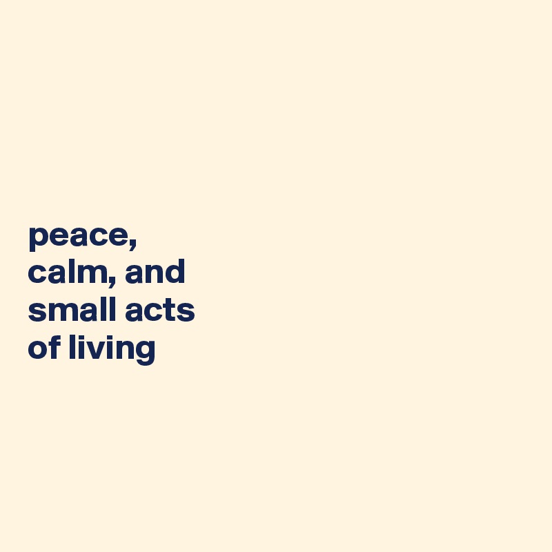 




peace, 
calm, and 
small acts 
of living



