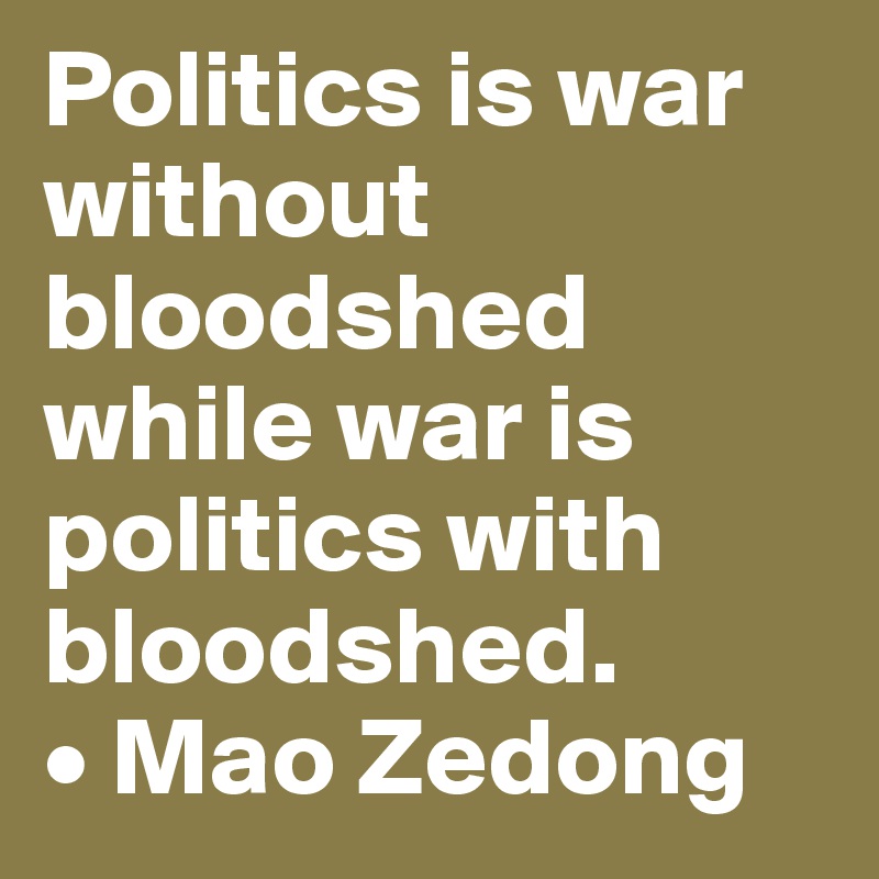 Politics is war without bloodshed while war is politics with bloodshed.
• Mao Zedong