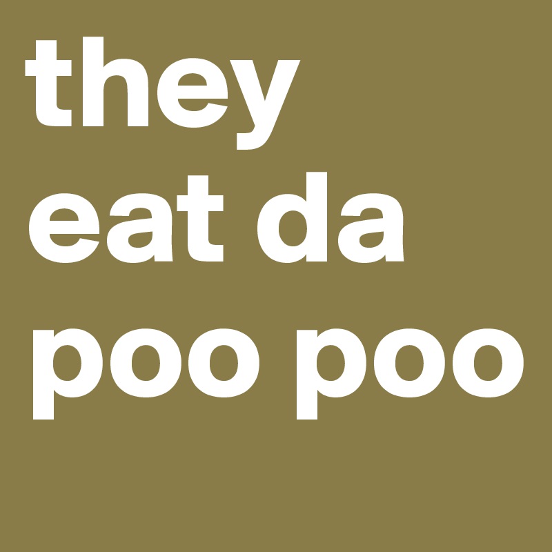 they eat da 
poo poo