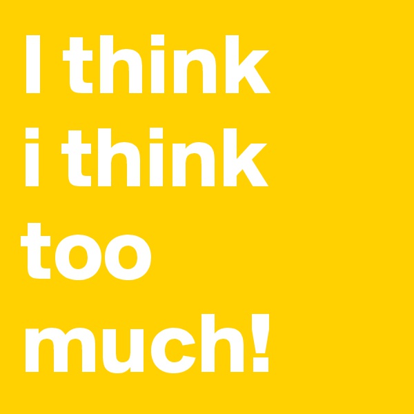 I think
i think
too much!