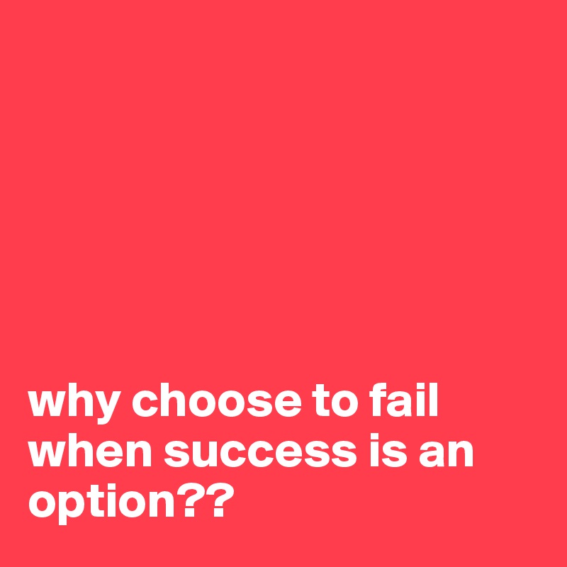






why choose to fail when success is an option??