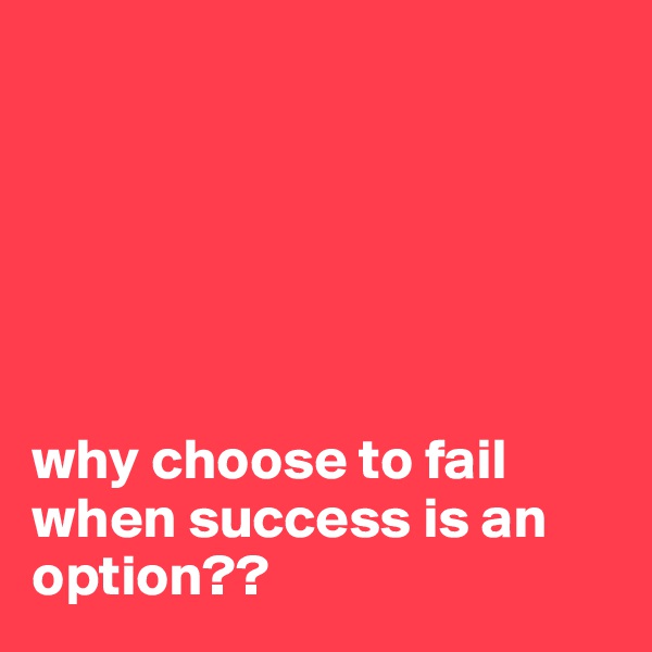 






why choose to fail when success is an option??