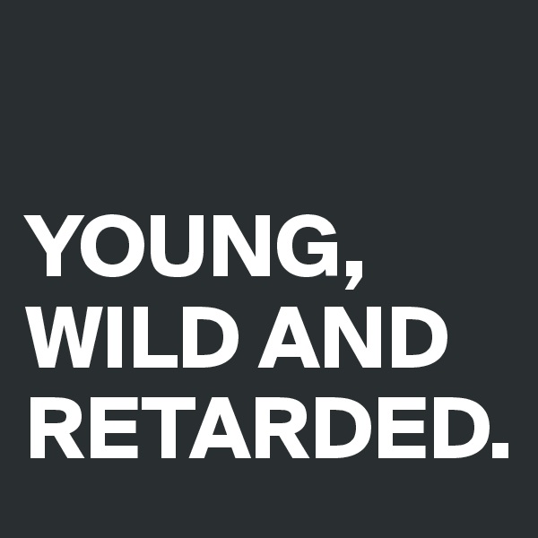 

YOUNG, WILD AND RETARDED.