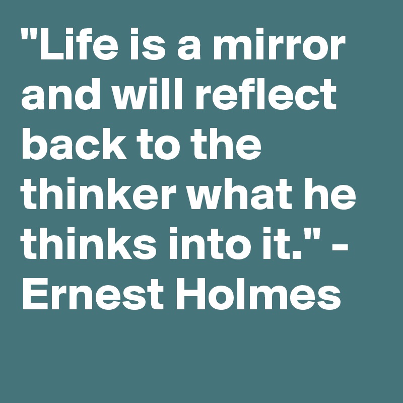 "Life is a mirror and will reflect back to the thinker what he thinks into it." - Ernest Holmes