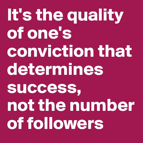 It's the quality of one's conviction that determines success, 
not the number of followers