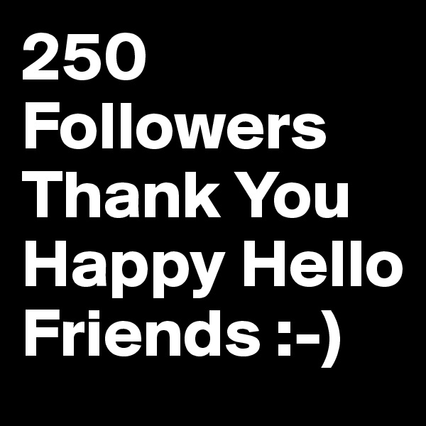 250 Followers
Thank You
Happy Hello
Friends :-)