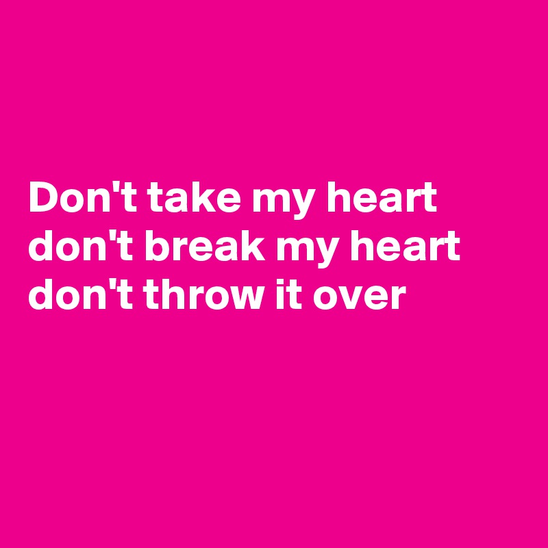


Don't take my heart don't break my heart don't throw it over



