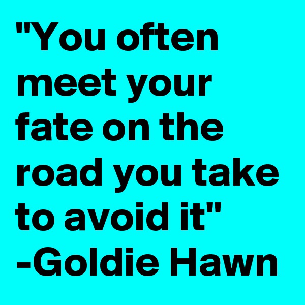 "You often meet your fate on the road you take to avoid it" -Goldie Hawn