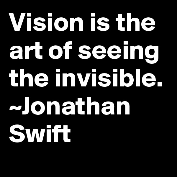 Vision is the art of seeing the invisible.
~Jonathan Swift