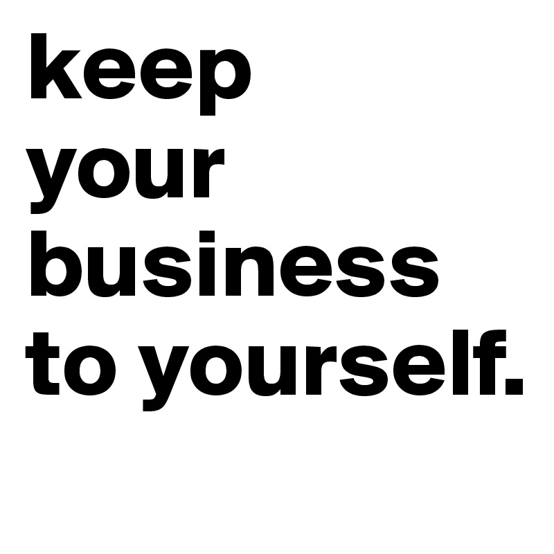 keep 
your business to yourself.
