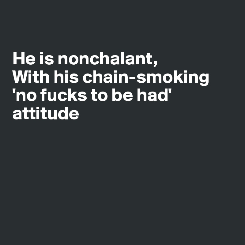 

He is nonchalant,
With his chain-smoking 'no fucks to be had'
attitude





