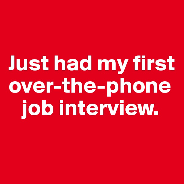 

Just had my first over-the-phone   
   job interview. 

