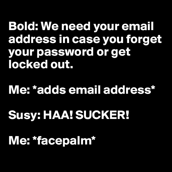 
Bold: We need your email address in case you forget your password or get locked out. 

Me: *adds email address* 

Susy: HAA! SUCKER! 

Me: *facepalm*
