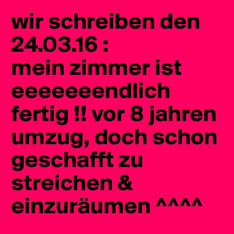 wir schreiben den 24.03.16 :
mein zimmer ist eeeeeeendlich fertig !! vor 8 jahren umzug, doch schon geschafft zu streichen & einzuräumen ^^^^