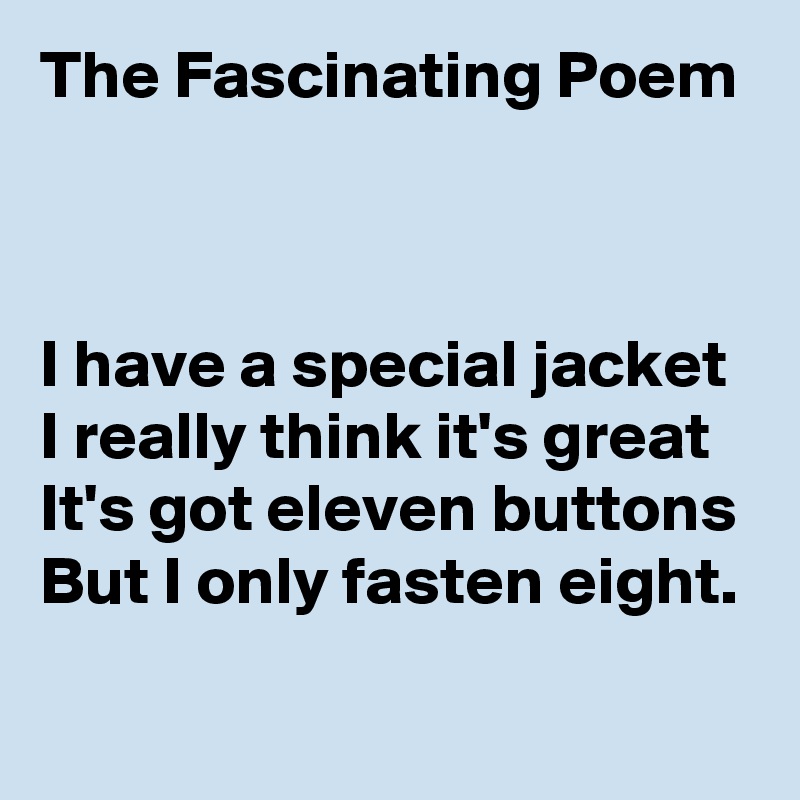 The Fascinating Poem



I have a special jacket
I really think it's great
It's got eleven buttons
But I only fasten eight.
