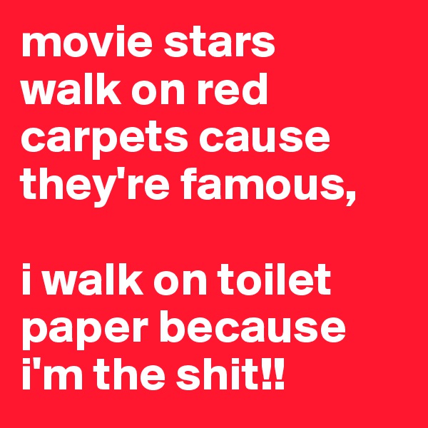 movie stars 
walk on red carpets cause they're famous, 

i walk on toilet paper because i'm the shit!!